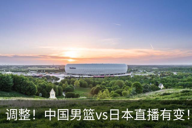 调整！中国男篮vs日本直播有变！CCTV5不直播，晋级面临五重压力